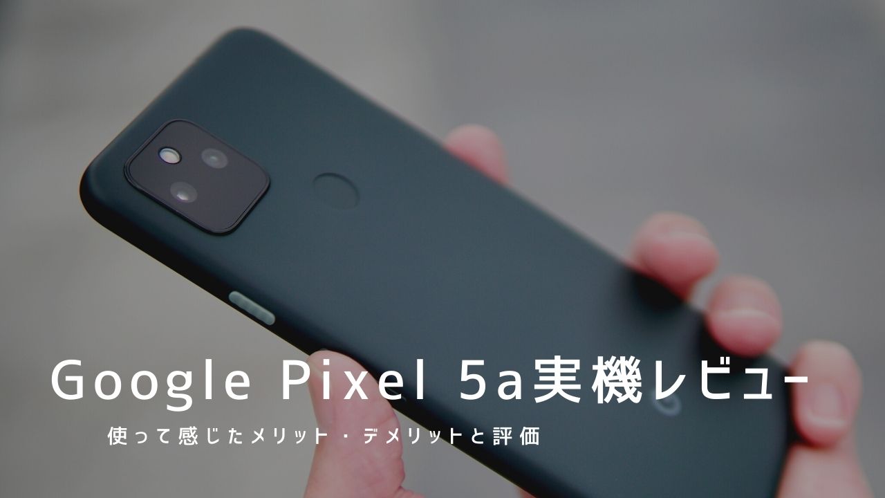 Google Pixel 5a 実機レビュー｜使って感じたメリット・デメリットと評価！