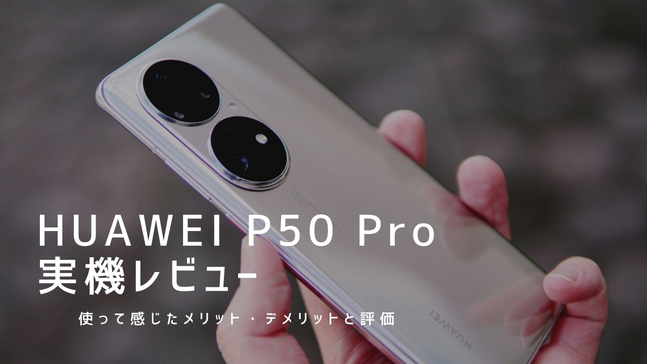 HUAWEI P50 Pro 実機レビュー｜使って感じたメリット・デメリットと評価！