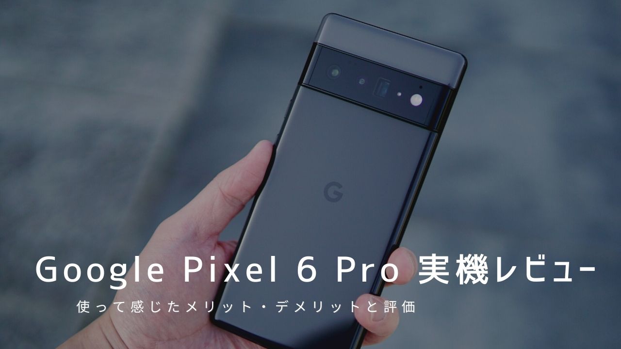 Google Pixel 6 Pro 実機レビュー｜使って感じたメリット・デメリットと評価