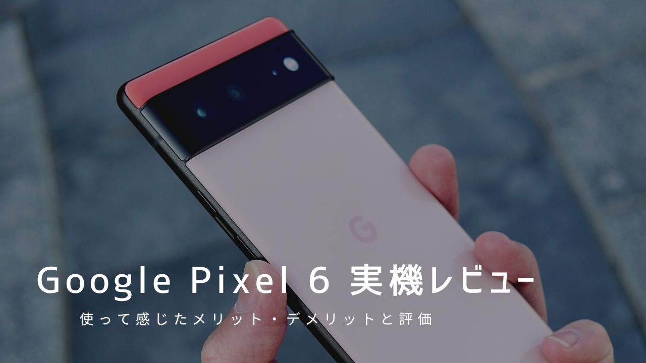 Google Pixel 6 実機レビュー｜使って感じたメリット・デメリットと評価！