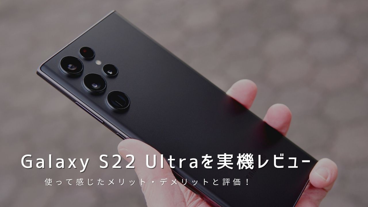 Galaxy S22 Ultra 実機レビュー｜使って感じたメリット・デメリットと評価！