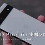 Google Pixel 6a 実機レビュー｜使って感じたメリット・デメリットと評価！