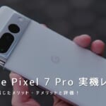 Google Pixel 7 Pro 実機レビュー｜使って感じたメリット・デメリットと評価！