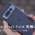 Google Pixel Fold 実機レビュー｜使って感じたメリット・デメリットと評価！