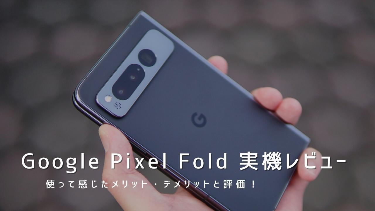 Google Pixel Fold 実機レビュー｜使って感じたメリット・デメリットと評価！